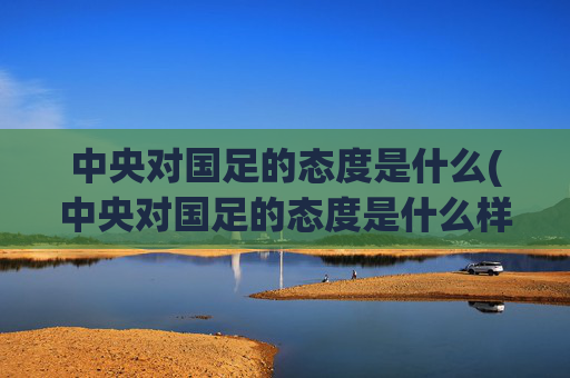 中央对国足的态度是什么(中央对国足的态度是什么样的)