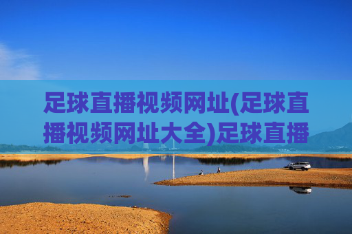 足球直播视频网址(足球直播视频网址大全)足球直播视频网址(足球直播视频网址大全)