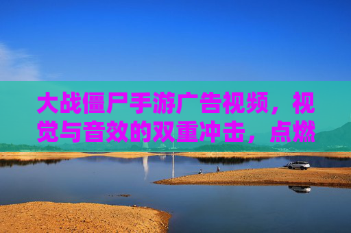 大战僵尸手游广告视频，视觉与音效的双重冲击，点燃玩家战斗热情，大战僵尸手游广告视频，视觉与音效双重冲击，点燃玩家战斗热情