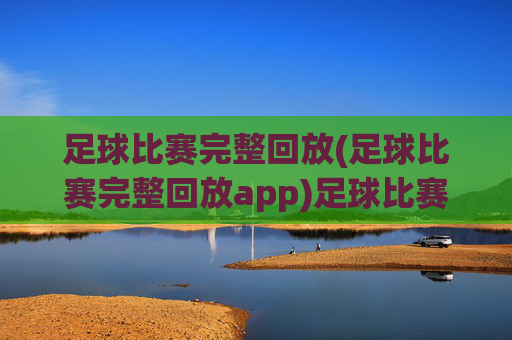 足球比赛完整回放(足球比赛完整回放app)足球比赛完整回放，官方应用，提供赛事直播与历史录像全收录