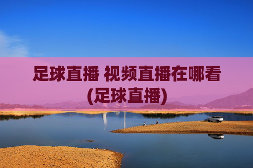 足球直播 视频直播在哪看(足球直播)