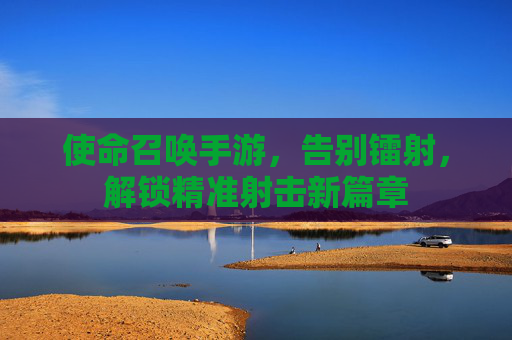 使命召唤手游，告别镭射，解锁精准射击新篇章