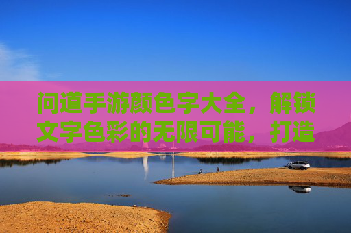 问道手游颜色字大全，解锁文字色彩的无限可能，打造专属角色风采，问道手游颜色字大全，解锁文字色彩的无限可能，打造专属角色风采