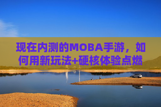 现在内测的MOBA手游,如何用新玩法+硬核体验点燃玩家期待?