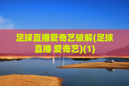 足球直播爱奇艺破解(足球直播 爱奇艺)(1)