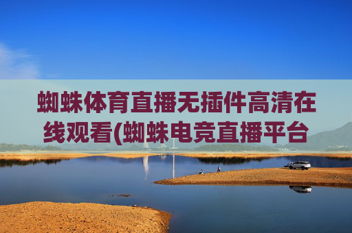 蜘蛛体育直播无插件高清在线观看(蜘蛛电竞直播平台hw)蜘蛛体育直播无插件高清在线观看(蜘蛛电竞直播平台hw)