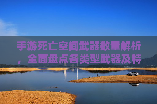 手游死亡空间武器数量解析,全面盘点各类型武器及特点