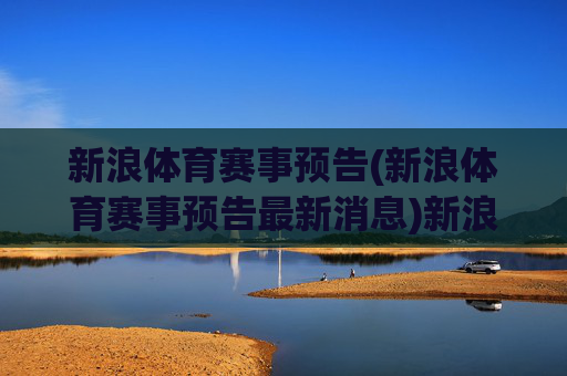 新浪体育赛事预告(新浪体育赛事预告最新消息)新浪体育赛事预告,最新赛事信息汇总