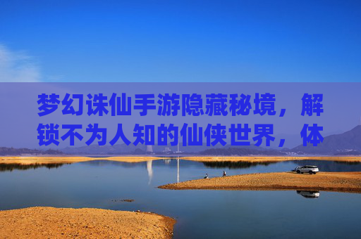 梦幻诛仙手游隐藏秘境，解锁不为人知的仙侠世界，体验隐藏玩法与奖励