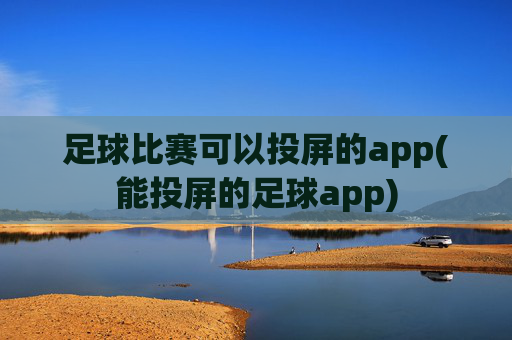 足球比赛可以投屏的app(能投屏的足球app)