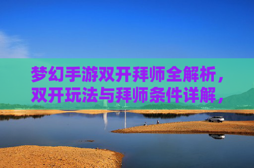 梦幻手游双开拜师全解析，双开玩法与拜师条件详解，助你快速升级