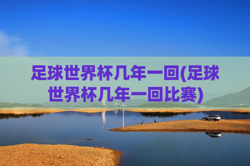 足球世界杯几年一回(足球世界杯几年一回比赛)