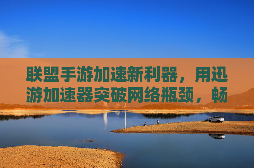 联盟手游加速新利器,用迅游加速器突破网络瓶颈,畅玩无卡顿,联盟手游加速新利器,用迅游加速器突破网络瓶颈,畅玩无卡顿
