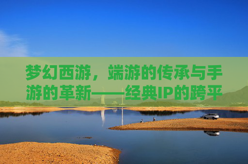 梦幻西游，端游的传承与手游的革新——经典IP的跨平台传奇