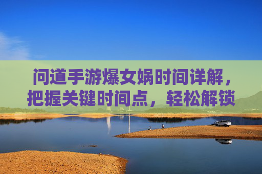问道手游爆女娲时间详解,把握关键时间点,轻松解锁女娲神兽