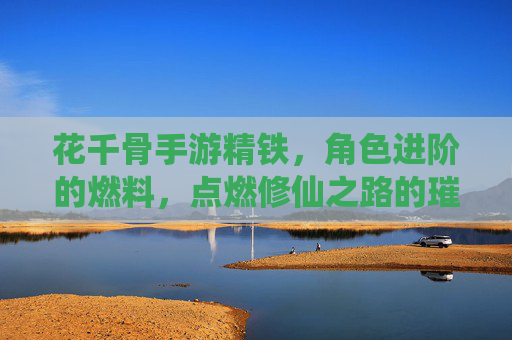 花千骨手游精铁,角色进阶的燃料,点燃修仙之路的璀璨星火,花千骨手游精铁,角色进阶的燃料,点燃修仙之路的璀璨星火
