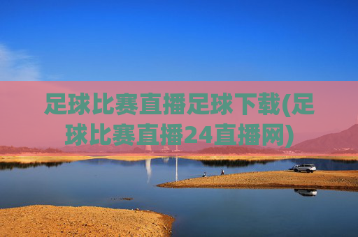 足球比赛直播足球下载(足球比赛直播24直播网)