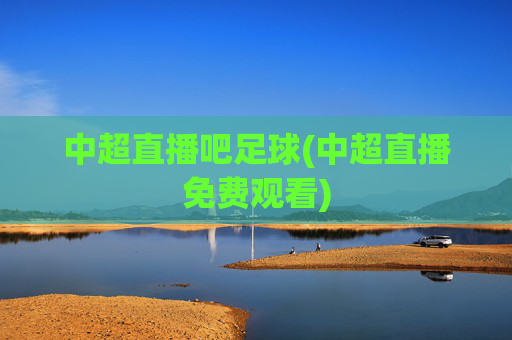 中超直播吧足球(中超直播免费观看)