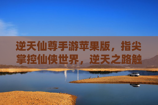 逆天仙尊手游苹果版，指尖掌控仙侠世界，逆天之路触手可及