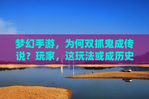 梦幻手游，为何双抓鬼成传说？玩家，这玩法或成历史？梦幻手游双抓鬼成传说？玩家担忧该玩法或成历史