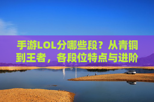 手游LOL分哪些段?从青铜到王者,各段位特点与进阶指南