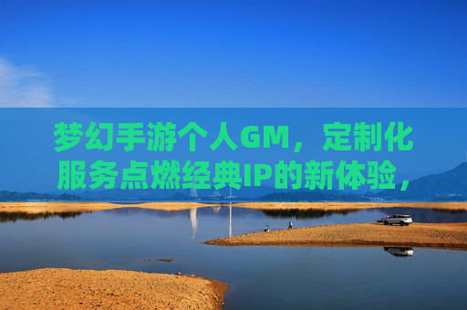 梦幻手游个人GM,定制化服务点燃经典IP的新体验,梦幻手游个人GM定制化服务点燃经典IP新体验