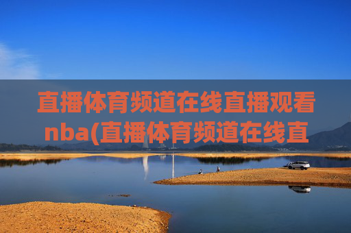 直播体育频道在线直播观看nba(直播体育频道在线直播观看)