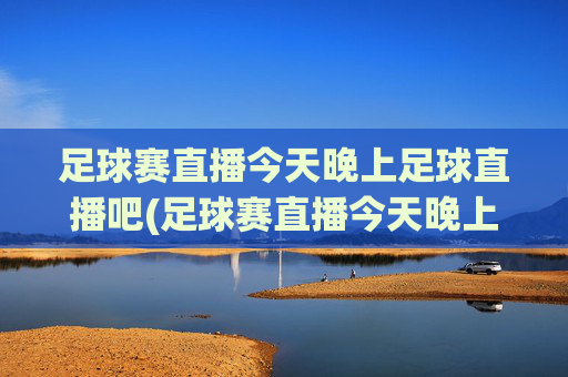 足球赛直播今天晚上足球直播吧(足球赛直播今天晚上足球直播吧)