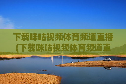 下载咪咕视频体育频道直播(下载咪咕视频体育频道直播收费吗)