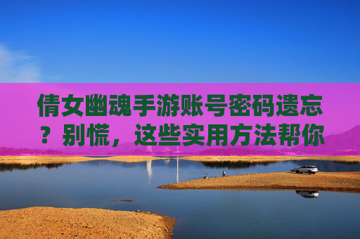 倩女幽魂手游账号密码遗忘?别慌,这些实用方法帮你找回!