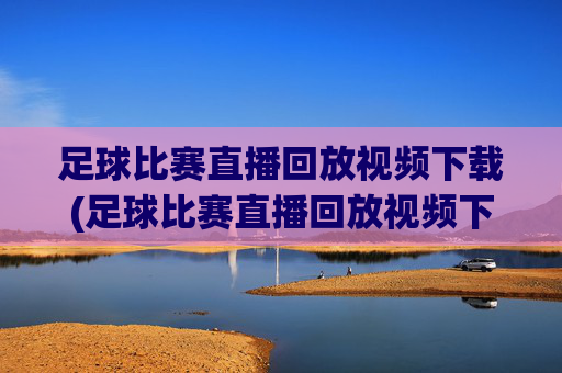 足球比赛直播回放视频下载(足球比赛直播回放视频下载安装)