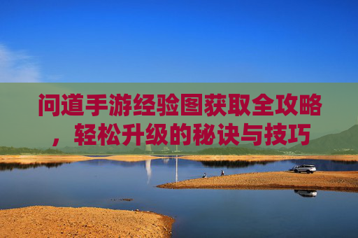 问道手游经验图获取全攻略,轻松升级的秘诀与技巧