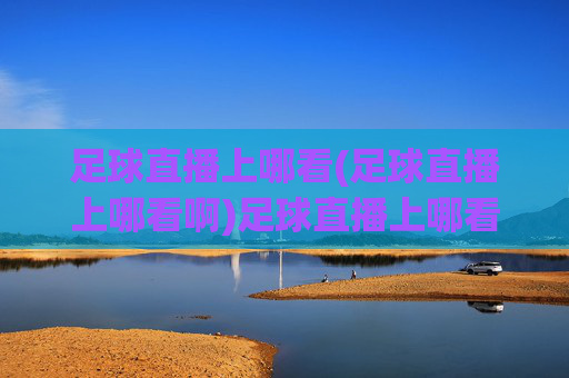 足球直播上哪看(足球直播上哪看啊)足球直播上哪看？权威平台推荐，轻松找到热门赛事直播