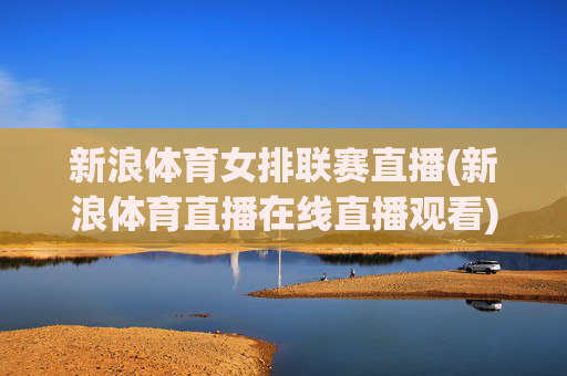 新浪体育女排联赛直播(新浪体育直播在线直播观看)