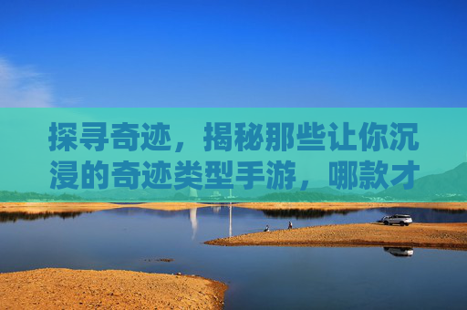 探寻奇迹,揭秘那些让你沉浸的奇迹类型手游,哪款才是你的心头好?