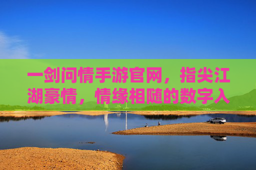 一剑问情手游官网，指尖江湖豪情，情缘相随的数字入口
