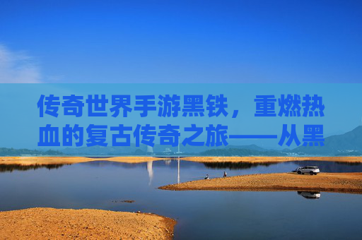 传奇世界手游黑铁,重燃热血的复古传奇之旅——从黑铁之始,共赴经典征途