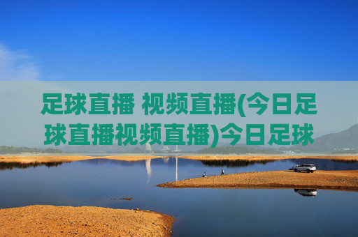 足球直播 视频直播(今日足球直播视频直播)今日足球直播视频直播,实时足球赛事在线观看