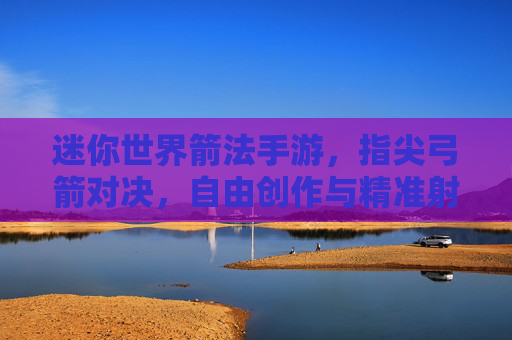 迷你世界箭法手游,指尖弓箭对决,自由创作与精准射击的完美融合,迷你世界箭法手游,指尖弓箭对决,自由创作与精准射击的完美融合