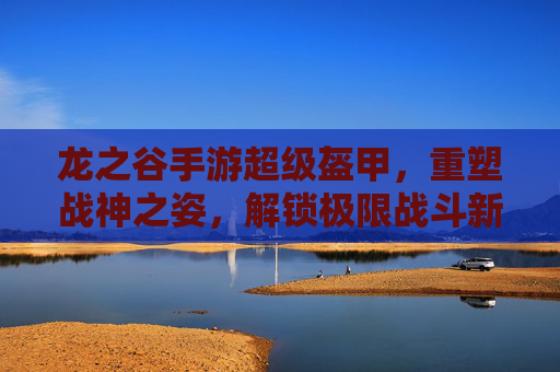 龙之谷手游超级盔甲,重塑战神之姿,解锁极限战斗新体验