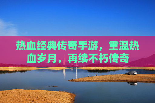 热血经典传奇手游，重温热血岁月，再续不朽传奇