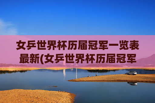女乒世界杯历届冠军一览表最新(女乒世界杯历届冠军一览表最新消息)