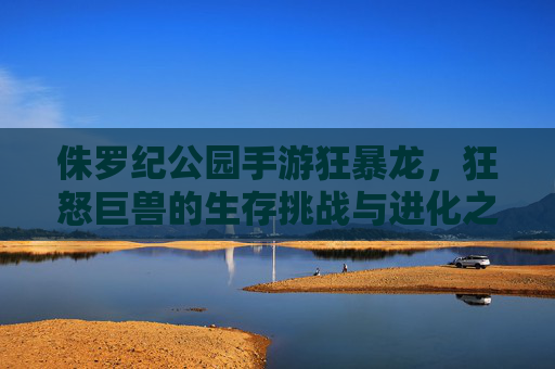 侏罗纪公园手游狂暴龙，狂怒巨兽的生存挑战与进化之旅