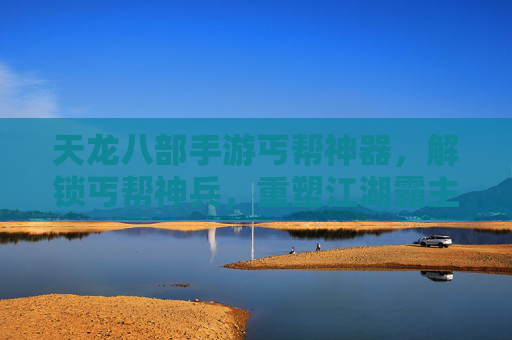 天龙八部手游丐帮神器，解锁丐帮神兵，重塑江湖霸主地位