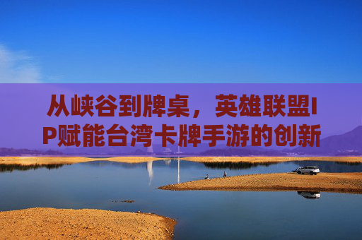 从峡谷到牌桌，英雄联盟IP赋能台湾卡牌手游的创新实践，从峡谷到牌桌，英雄联盟IP赋能台湾卡牌手游的创新实践