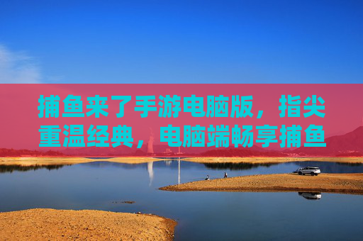 捕鱼来了手游电脑版,指尖重温经典,电脑端畅享捕鱼乐趣,不卡顿不延迟,捕鱼来了手游电脑版,指尖重温经典,电脑端畅享捕鱼乐趣,不卡顿不延迟