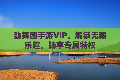 劲舞团手游VIP，解锁无限乐趣，畅享专属特权