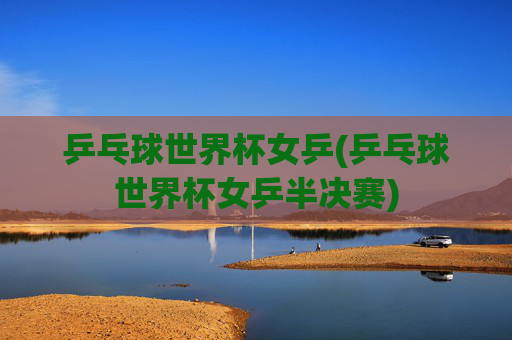 乒乓球世界杯女乒(乒乓球世界杯女乒半决赛)