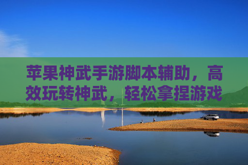 苹果神武手游脚本辅助,高效玩转神武,轻松拿捏游戏节奏,苹果神武手游脚本辅助,高效玩转神武,轻松拿捏游戏节奏
