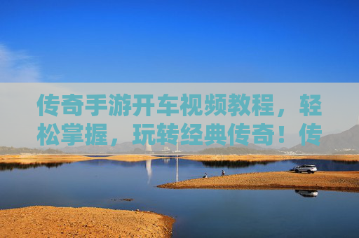 传奇手游开车视频教程，轻松掌握，玩转经典传奇！传奇手游开车视频教程，轻松掌握，玩转经典传奇！
